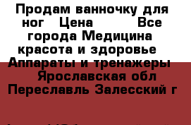 Продам ванночку для ног › Цена ­ 500 - Все города Медицина, красота и здоровье » Аппараты и тренажеры   . Ярославская обл.,Переславль-Залесский г.